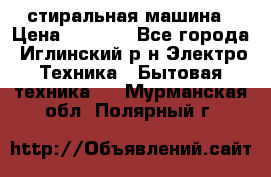 стиральная машина › Цена ­ 7 000 - Все города, Иглинский р-н Электро-Техника » Бытовая техника   . Мурманская обл.,Полярный г.